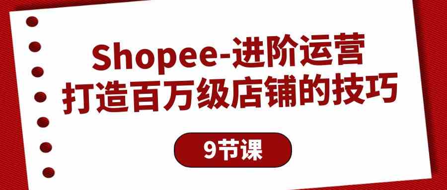 （10083期）Shopee-进阶运营：打造百万级店铺的技巧（9节课）-天孤无涯网
