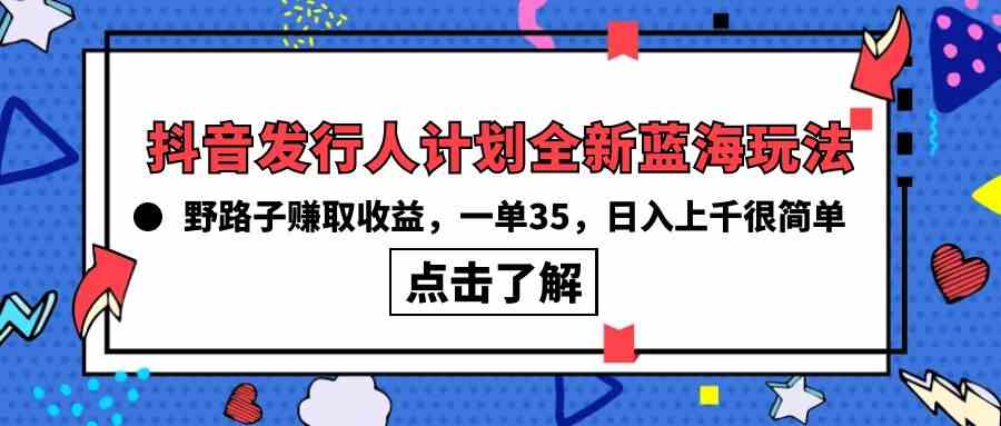 （10067期）抖音发行人计划全新蓝海玩法，野路子赚取收益，一单35，日入上千很简单!-天孤无涯网