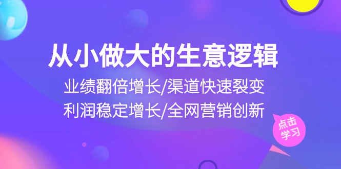 （10438期）从小做大生意逻辑：业绩翻倍增长/渠道快速裂变/利润稳定增长/全网营销创新-天孤无涯网