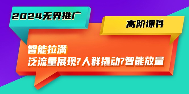 （10426期）2024无界推广 高阶课件，智能拉满，泛流量展现→人群撬动→智能放量-45节-天孤无涯网