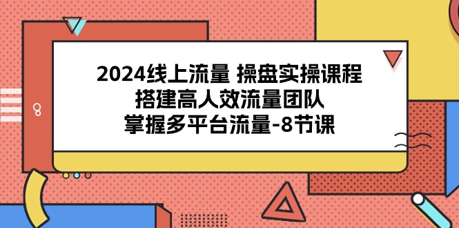 （10466期）2024线上流量 操盘实操课程，搭建高人效流量团队，掌握多平台流量-8节课-天孤无涯网