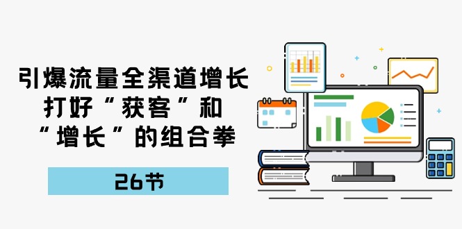 （10463期）引爆流量 全渠 道增长，打好“获客”和“增长”的组合拳-26节-天孤无涯网