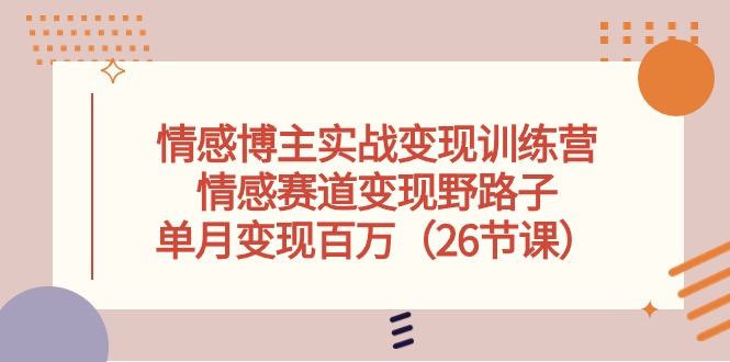（10448期）情感博主实战变现训练营，情感赛道变现野路子，单月变现百万（26节课）-天孤无涯网