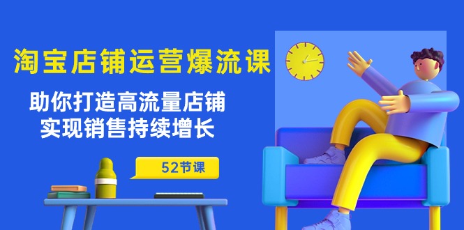 （10515期）淘宝店铺运营爆流课：助你打造高流量店铺，实现销售持续增长（52节课）-天孤无涯网
