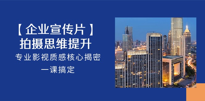 （10512期）【企业-宣传片】拍摄 思维提升，专业影视质感核心揭密，一课搞定（18节）-天孤无涯网