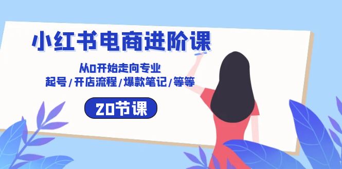 （10492期）小红书电商进阶课：从0开始走向专业 起号/开店流程/爆款笔记/等等（20节）-天孤无涯网