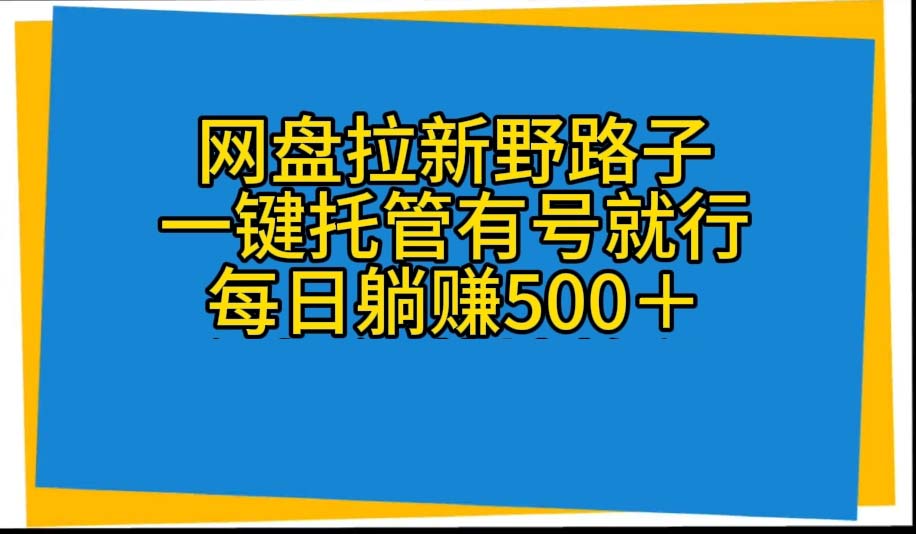 （10468期）网盘拉新野路子，一键托管有号就行，全自动代发视频，每日躺赚500＋-天孤无涯网