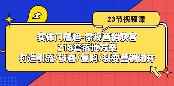 （10407期）实体门店超-常规营销获客：218套落地方案/打造引流/锁客/复购/裂变营销-天孤无涯网
