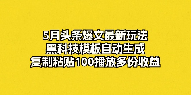 （10379期）5月头条爆文最新玩法，黑科技模板自动生成，复制粘贴100播放多份收益-天孤无涯网
