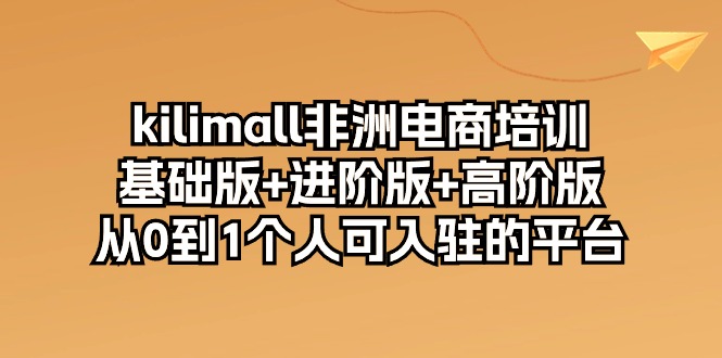 （10374期）kilimall非洲电商培训，基础版+进阶版+高阶版 从0-1个人可入驻的平台-12节-天孤无涯网