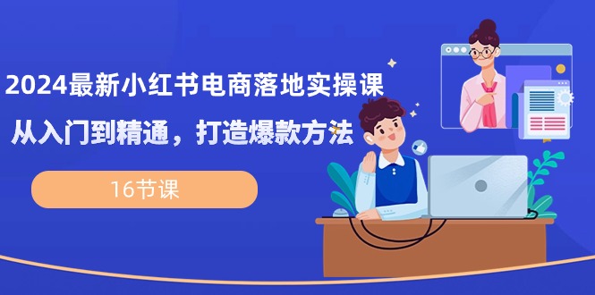 （10373期）2024最新小红书电商落地实操课，从入门到精通，打造爆款方法（16节课）-天孤无涯网