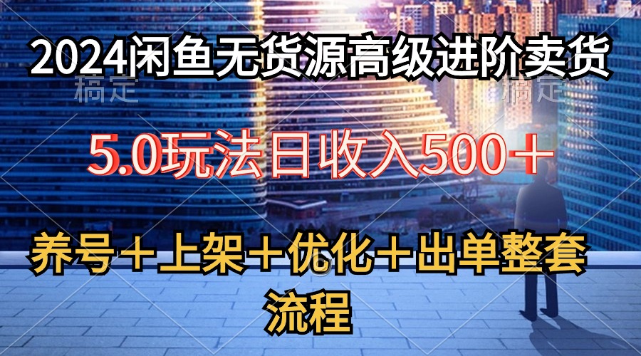 （10332期）2024闲鱼无货源高级进阶卖货5.0，养号＋选品＋上架＋优化＋出单整套流程-天孤无涯网