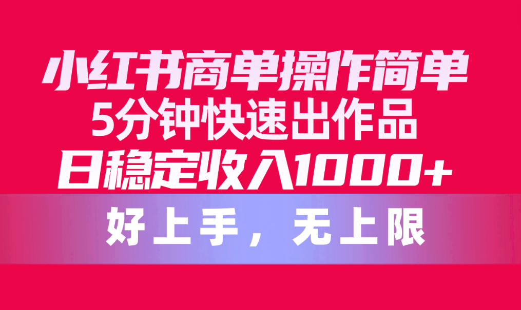 （10323期）小红书商单操作简单，5分钟快速出作品，日稳定收入1000+，无上限-天孤无涯网
