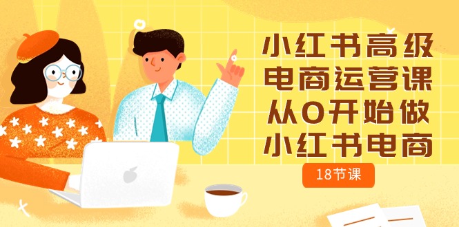 （10317期）小红书高级电商运营课，从0开始做小红书电商（18节课）-天孤无涯网