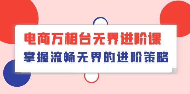 （10315期）电商 万相台无界进阶课，掌握流畅无界的进阶策略（41节课）-天孤无涯网