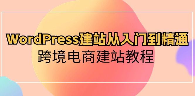 （10313期）WordPress建站从入门到精通，跨境电商建站教程-天孤无涯网