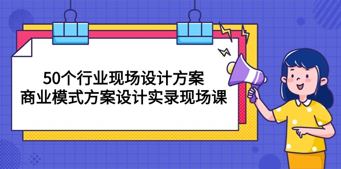 （10300期）50个行业 现场设计方案，商业模式方案设计实录现场课（50节课）-天孤无涯网