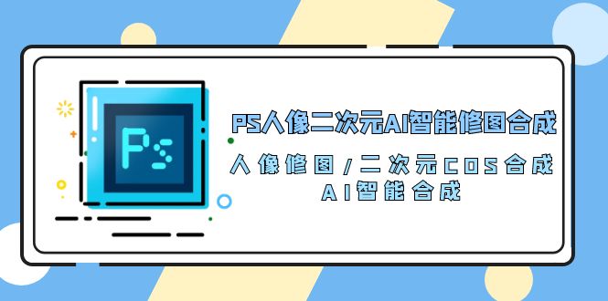 （10286期）PS人像二次元AI智能修图 合成 人像修图/二次元 COS合成/AI 智能合成/100节-天孤无涯网
