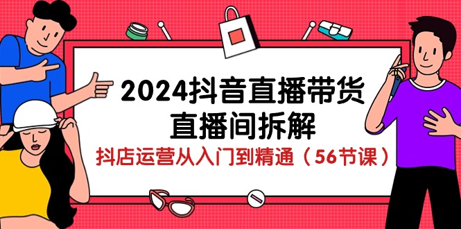 （10288期）2024抖音直播带货-直播间拆解：抖店运营从入门到精通（56节课）-天孤无涯网