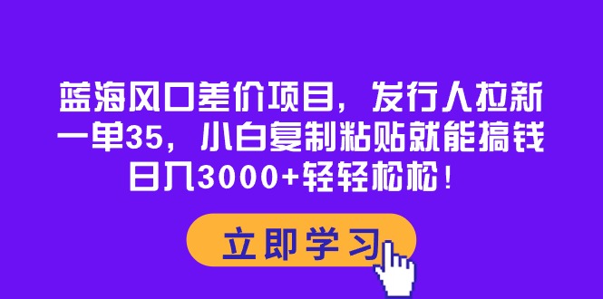（10272期）蓝海风口差价项目，发行人拉新，一单35，小白复制粘贴就能搞钱！日入30…-天孤无涯网