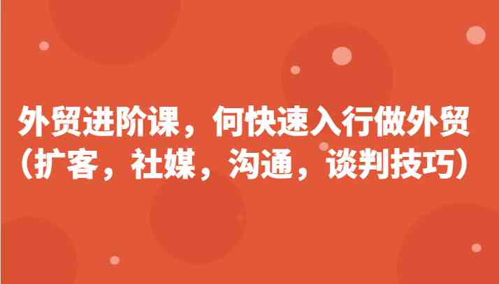 外贸进阶课，帮助你了解如何快速入行做外贸（扩客，社媒，沟通，谈判技巧）更新180节-天孤无涯网