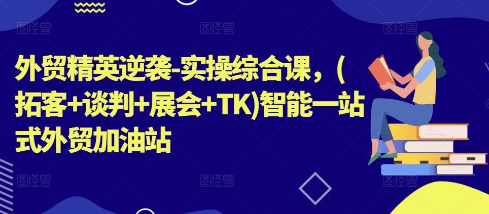 外贸精英逆袭-实操综合课，(拓客+谈判+展会+TK)智能一站式外贸加油站-天孤无涯网