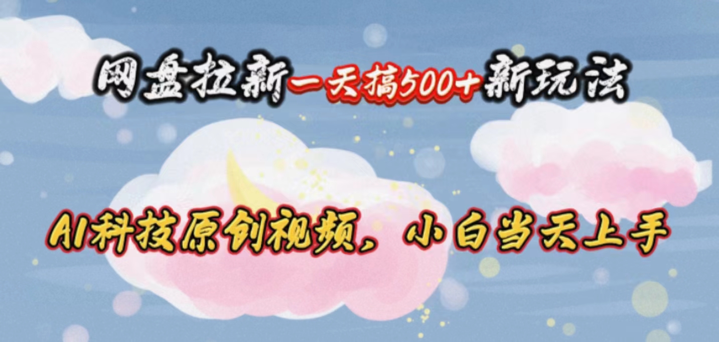 （10790期）网盘拉新一天搞500新玩法，Ai科技原创视频，小白当天上手-天孤无涯网