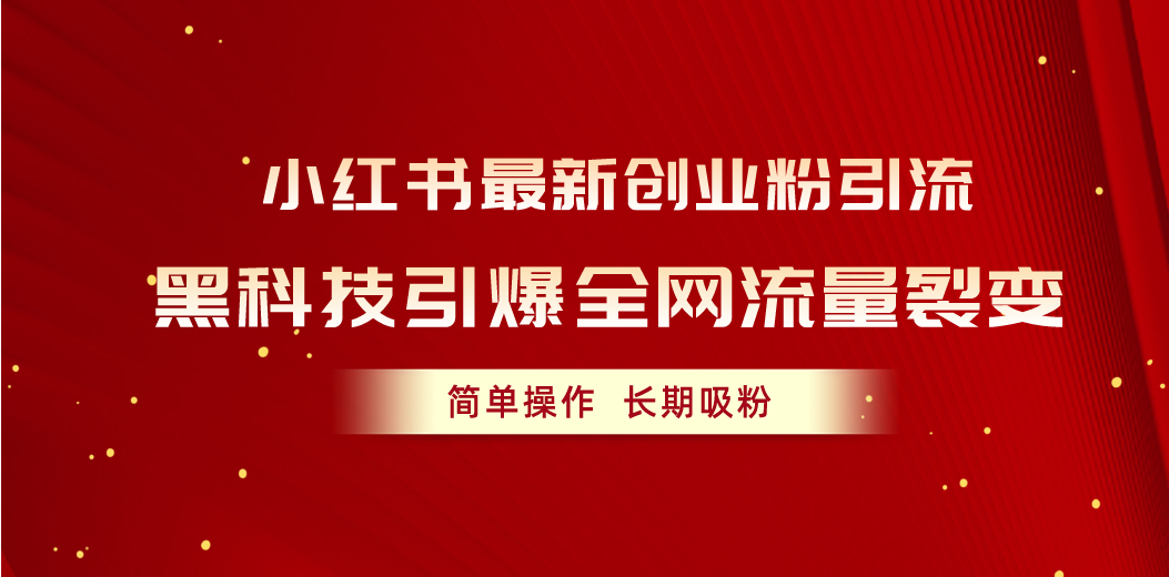 （10789期）小红书最新创业粉引流，黑科技引爆全网流量裂变，简单操作长期吸粉-天孤无涯网