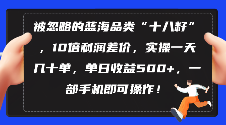 （10696期）被忽略的蓝海品类“十八籽”，10倍利润差价，实操一天几十单 单日收益500+-天孤无涯网