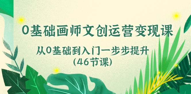 （10781期）0基础画师 文创运营变现课，从0基础到入门一步步提升（46节课）-天孤无涯网