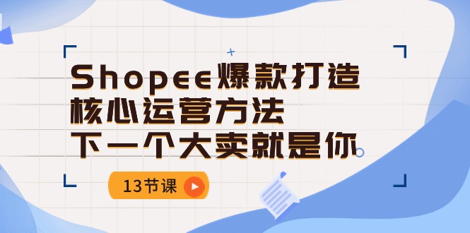 （10777期）Shopee-爆款打造核心运营方法，下一个大卖就是你（13节课）-天孤无涯网