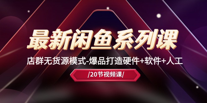 （10688期）最新闲鱼系列课，店群无货源模式-爆品打造硬件+软件+人工（20节课）-天孤无涯网