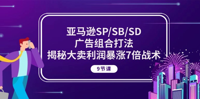 （10687期）亚马逊SP/SB/SD广告组合打法，揭秘大卖利润暴涨7倍战术 (9节课)-天孤无涯网