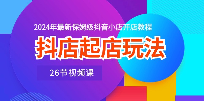 （10687期）抖店起店玩法，2024年最新保姆级抖音小店开店教程（26节视频课）-天孤无涯网
