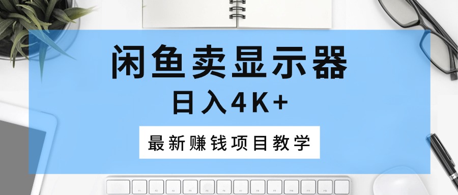 （10706期）闲鱼卖显示器，日入4K+，最新赚钱项目教学-天孤无涯网