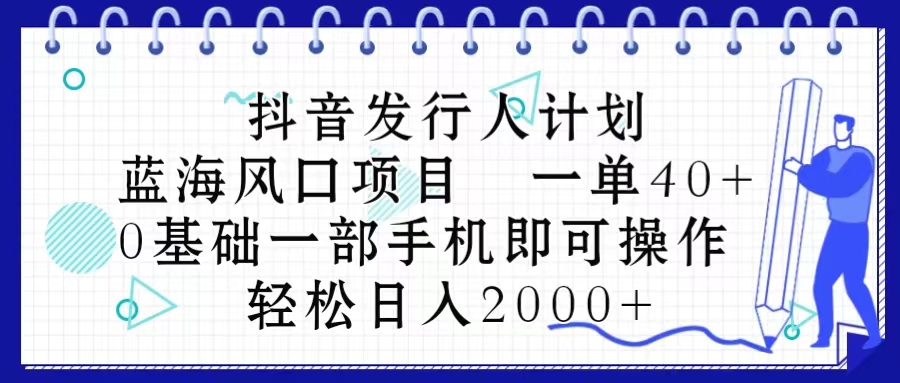 （10756期）抖音发行人计划，蓝海风口项目 一单40，0基础一部手机即可操作 日入2000＋-天孤无涯网