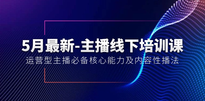 （10744期）5月最新-主播线下培训课【40期】：运营型主播必备核心能力及内容性播法-天孤无涯网