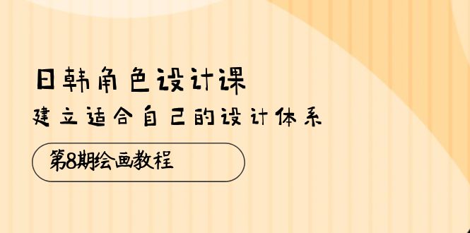 （10641期）日韩 角色设计课：第8期绘画教程，建立适合自己的设计体系（38节课）-天孤无涯网