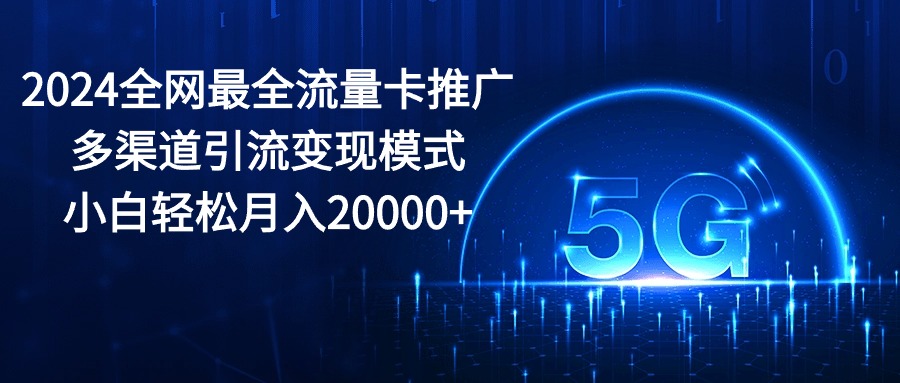 （10608期）2024全网最全流量卡推广多渠道引流变现模式，小白轻松月入20000+-天孤无涯网