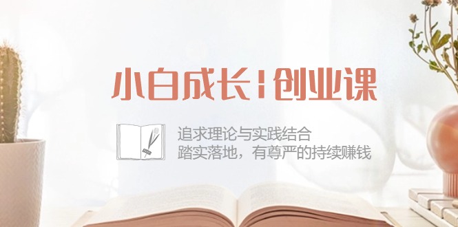 （10603期）小白成长|创业课：追求理论与实践结合，踏实落地，有尊严的持续赚钱-42节-天孤无涯网