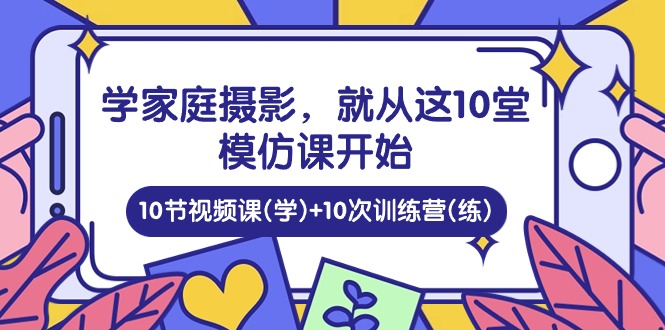 （10582期）学家庭 摄影，就从这10堂模仿课开始 ，10节视频课(学)+10次训练营(练)-天孤无涯网
