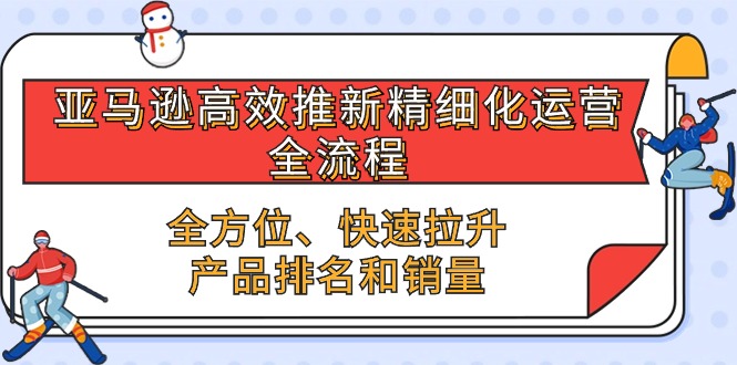 （10554期）亚马逊-高效推新精细化 运营全流程，全方位、快速 拉升产品排名和销量-天孤无涯网