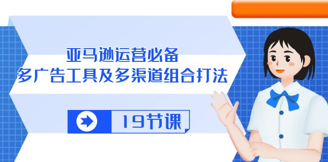 （10552期）亚马逊 运营必备，多广告 工具及多渠道组合打法（19节课）-天孤无涯网