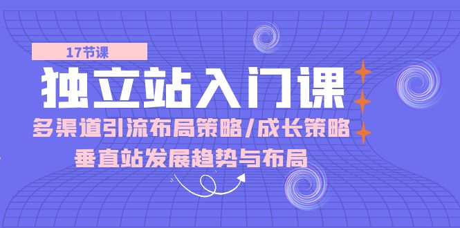 （10549期）独立站 入门课：多渠道 引流布局策略/成长策略/垂直站发展趋势与布局-天孤无涯网