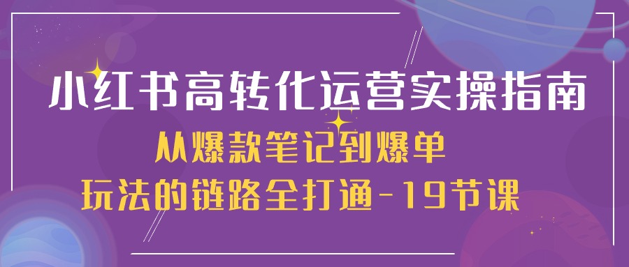 （10530期）小红书-高转化运营 实操指南，从爆款笔记到爆单玩法的链路全打通-19节课-天孤无涯网