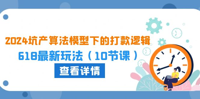 （10528期）2024坑产算法 模型下的打款逻辑：618最新玩法（10节课）-天孤无涯网