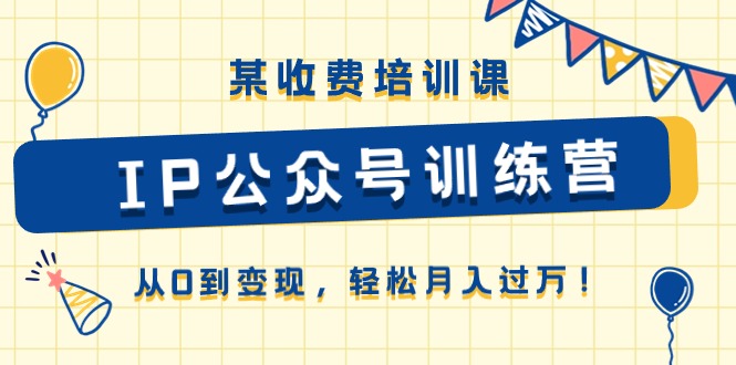 （10965期）某收费培训课《IP公众号训练营》从0到变现，轻松月入过万！-天孤无涯网