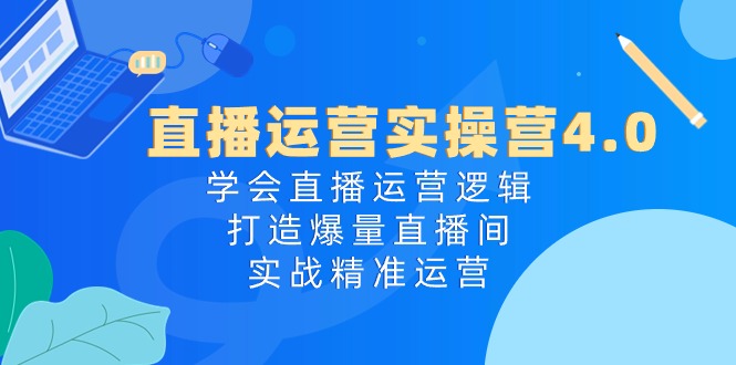 （10950期）直播运营实操营4.0：学会直播运营逻辑，打造爆量直播间，实战精准运营-天孤无涯网