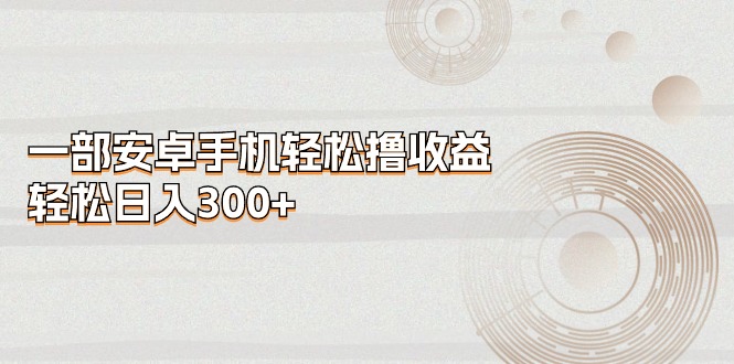 （11020期）一部安卓手机轻松撸收益，轻松日入300+-天孤无涯网