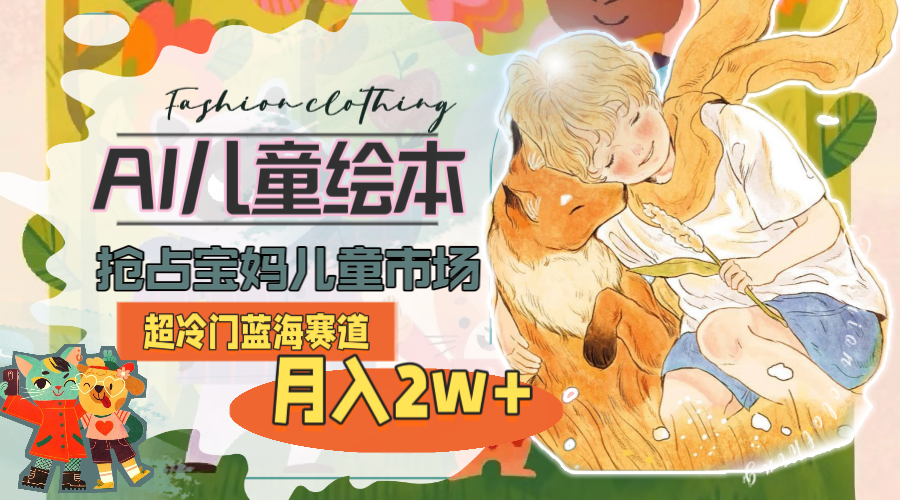 （11007期）超冷门蓝海赛道，用AI做儿童绘本，抢占宝妈儿童市场，月入2w+(教程+素材)-天孤无涯网